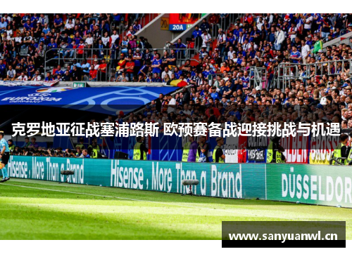克罗地亚征战塞浦路斯 欧预赛备战迎接挑战与机遇