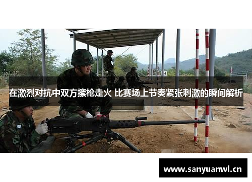 在激烈对抗中双方擦枪走火 比赛场上节奏紧张刺激的瞬间解析