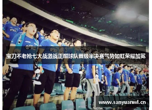宝刀不老抢七大战激战正酣球队晋级半决赛气势如虹荣耀加冕