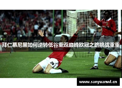 拜仁慕尼黑如何逆转低谷重返巅峰欧冠之路挑战重重