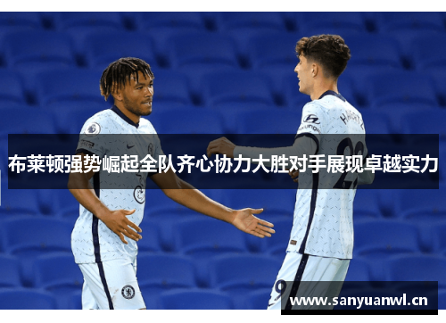 布莱顿强势崛起全队齐心协力大胜对手展现卓越实力