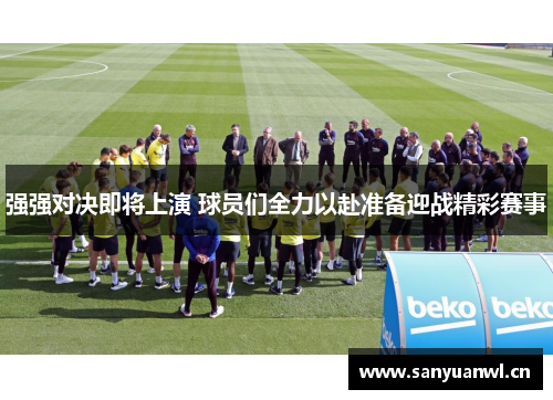 强强对决即将上演 球员们全力以赴准备迎战精彩赛事