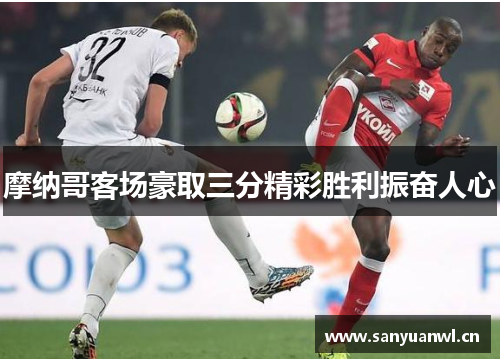摩纳哥客场豪取三分精彩胜利振奋人心