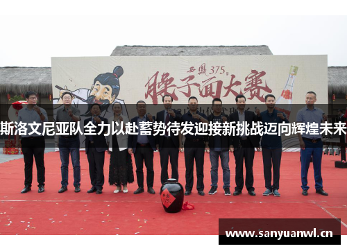 斯洛文尼亚队全力以赴蓄势待发迎接新挑战迈向辉煌未来