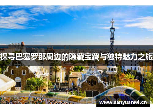 探寻巴塞罗那周边的隐藏宝藏与独特魅力之旅