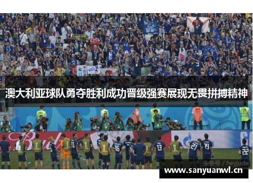 澳大利亚球队勇夺胜利成功晋级强赛展现无畏拼搏精神