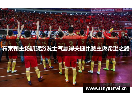 布莱顿主场凯旋激发士气赢得关键比赛重燃希望之路