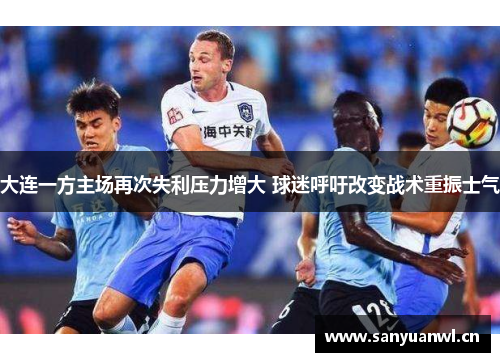 大连一方主场再次失利压力增大 球迷呼吁改变战术重振士气