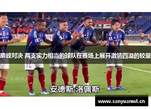 巅峰对决 两支实力相当的球队在赛场上展开激情四溢的较量