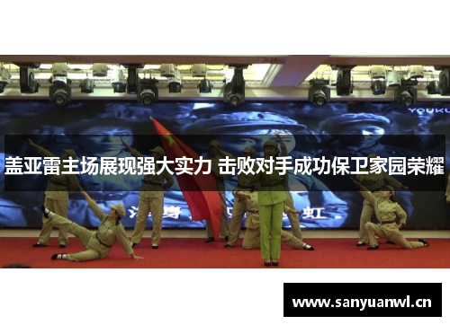 盖亚雷主场展现强大实力 击败对手成功保卫家园荣耀