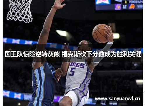 国王队惊险逆转灰熊 福克斯砍下分数成为胜利关键