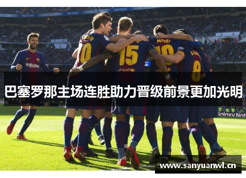 巴塞罗那主场连胜助力晋级前景更加光明