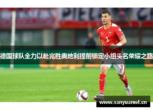 德国球队全力以赴完胜奥地利提前锁定小组头名荣耀之路