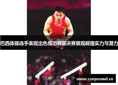 巴西体操选手表现出色成功晋级决赛展现超强实力与潜力