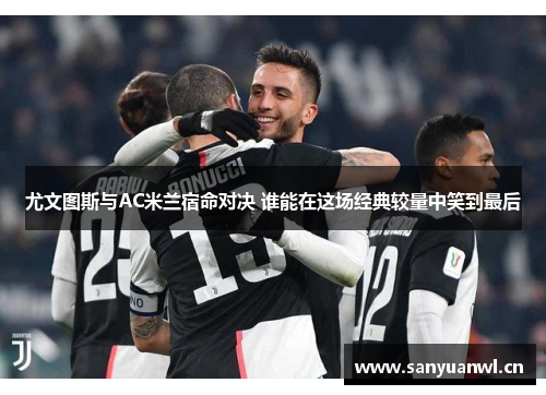 尤文图斯与AC米兰宿命对决 谁能在这场经典较量中笑到最后