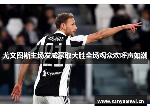 尤文图斯主场发威豪取大胜全场观众欢呼声如潮