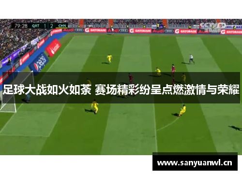 足球大战如火如荼 赛场精彩纷呈点燃激情与荣耀