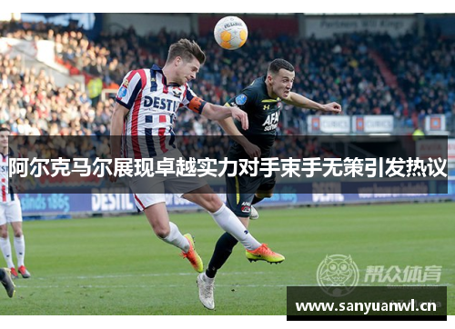 阿尔克马尔展现卓越实力对手束手无策引发热议