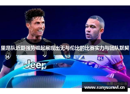 里昂队近期强势崛起展现出无与伦比的比赛实力与团队默契