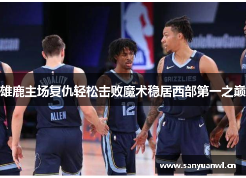 雄鹿主场复仇轻松击败魔术稳居西部第一之巅