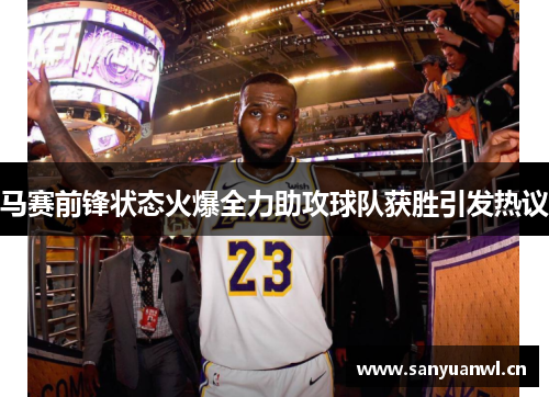 马赛前锋状态火爆全力助攻球队获胜引发热议