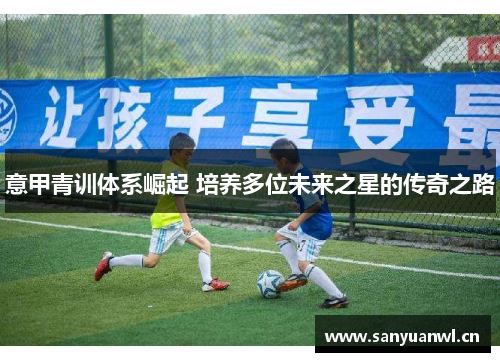意甲青训体系崛起 培养多位未来之星的传奇之路