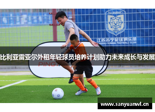 比利亚雷亚尔外租年轻球员培养计划助力未来成长与发展