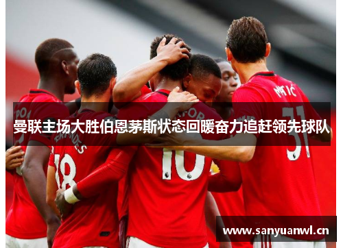 曼联主场大胜伯恩茅斯状态回暖奋力追赶领先球队