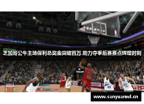 芝加哥公牛主场保利总奖金突破百万 助力夺季后赛赛点辉煌时刻