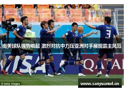 南美球队强势崛起 激烈对抗中力压亚洲对手展现霸主风范