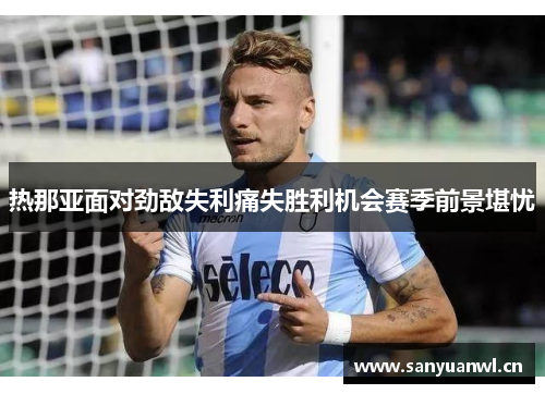 热那亚面对劲敌失利痛失胜利机会赛季前景堪忧