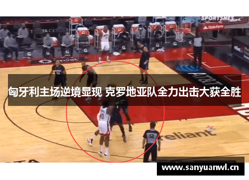 匈牙利主场逆境显现 克罗地亚队全力出击大获全胜