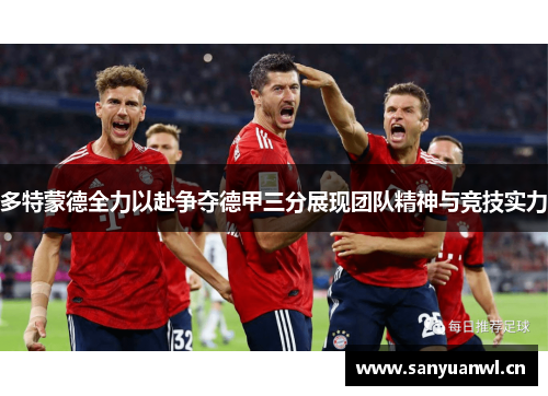 多特蒙德全力以赴争夺德甲三分展现团队精神与竞技实力