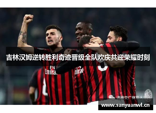 吉林汉姆逆转胜利奇迹晋级全队欢庆共迎荣耀时刻