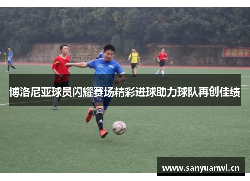 博洛尼亚球员闪耀赛场精彩进球助力球队再创佳绩