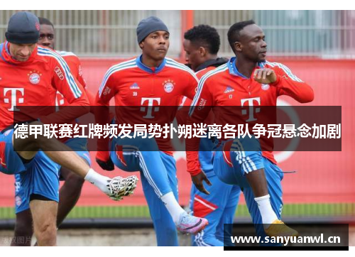 德甲联赛红牌频发局势扑朔迷离各队争冠悬念加剧