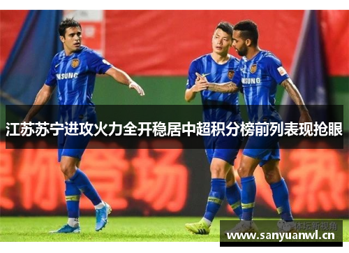 江苏苏宁进攻火力全开稳居中超积分榜前列表现抢眼