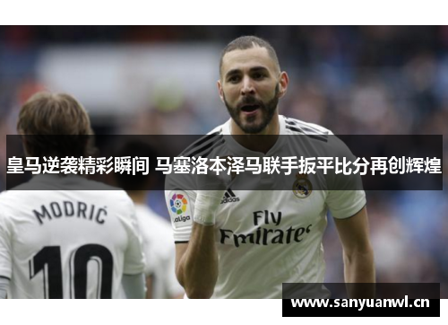 皇马逆袭精彩瞬间 马塞洛本泽马联手扳平比分再创辉煌
