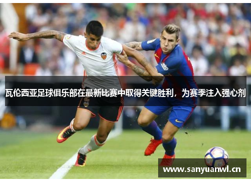 瓦伦西亚足球俱乐部在最新比赛中取得关键胜利，为赛季注入强心剂