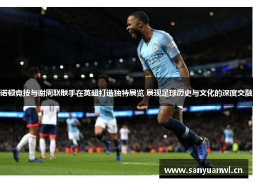 诺顿竞技与谢周联联手在英超打造独特展览 展现足球历史与文化的深度交融