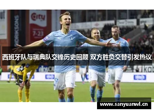 西班牙队与瑞典队交锋历史回顾 双方胜负交替引发热议