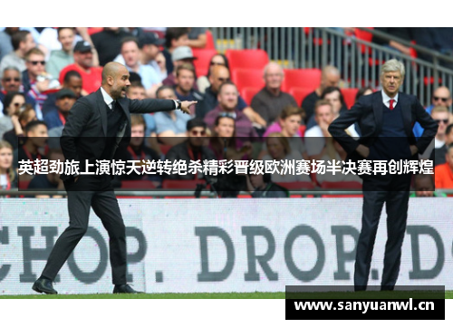 英超劲旅上演惊天逆转绝杀精彩晋级欧洲赛场半决赛再创辉煌