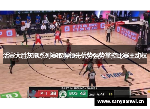 活塞大胜灰熊系列赛取得领先优势强势掌控比赛主动权
