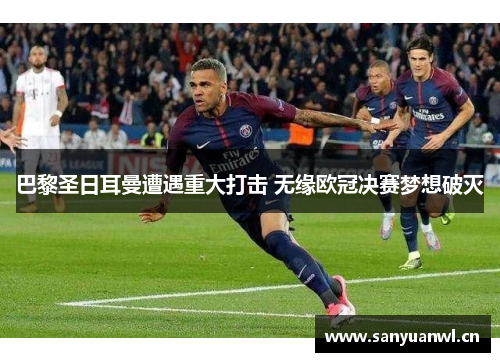 巴黎圣日耳曼遭遇重大打击 无缘欧冠决赛梦想破灭
