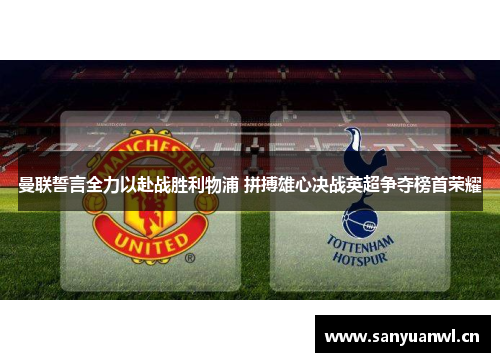 曼联誓言全力以赴战胜利物浦 拼搏雄心决战英超争夺榜首荣耀
