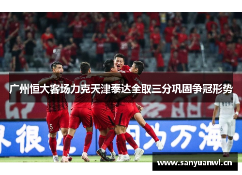 广州恒大客场力克天津泰达全取三分巩固争冠形势