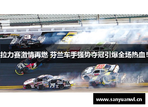 拉力赛激情再燃 芬兰车手强势夺冠引爆全场热血！