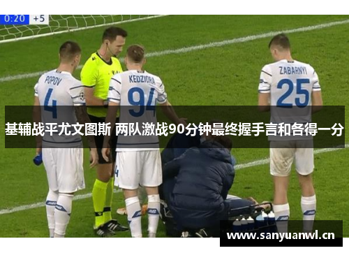 基辅战平尤文图斯 两队激战90分钟最终握手言和各得一分