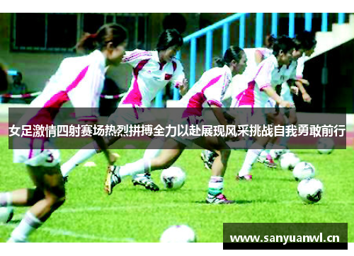 女足激情四射赛场热烈拼搏全力以赴展现风采挑战自我勇敢前行