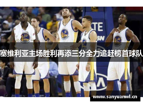塞维利亚主场胜利再添三分全力追赶榜首球队